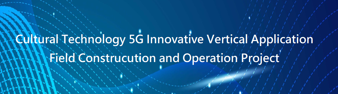 Cultural Technology 5G Innovative Vertical Application Field Construcution and Operation Project